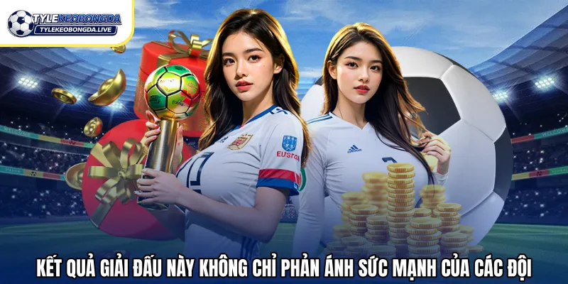Kết quả giải đấu này không chỉ phản ánh sức mạnh của các đội