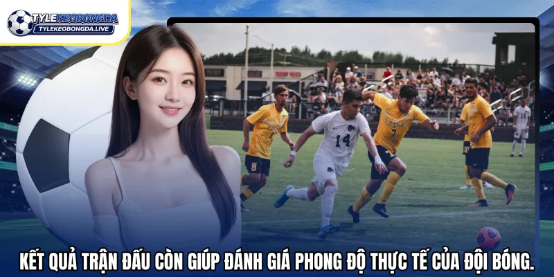 Kết quả trận đấu còn giúp đánh giá phong độ thực tế của đội bóng.